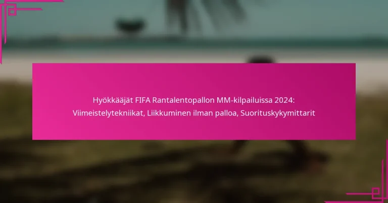 Hyökkääjät FIFA Rantalentopallon MM-kilpailuissa 2024: Viimeistelytekniikat, Liikkuminen ilman palloa, Suorituskykymittarit
