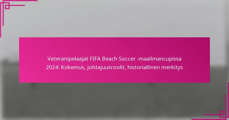 Veteranipelaajat FIFA Beach Soccer -maailmancupissa 2024: Kokemus, johtajuusroolit, historiallinen merkitys