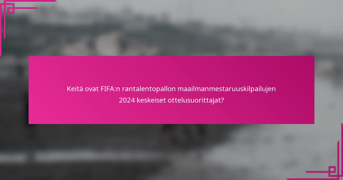 Keitä ovat FIFA:n rantalentopallon maailmanmestaruuskilpailujen 2024 keskeiset ottelusuorittajat?