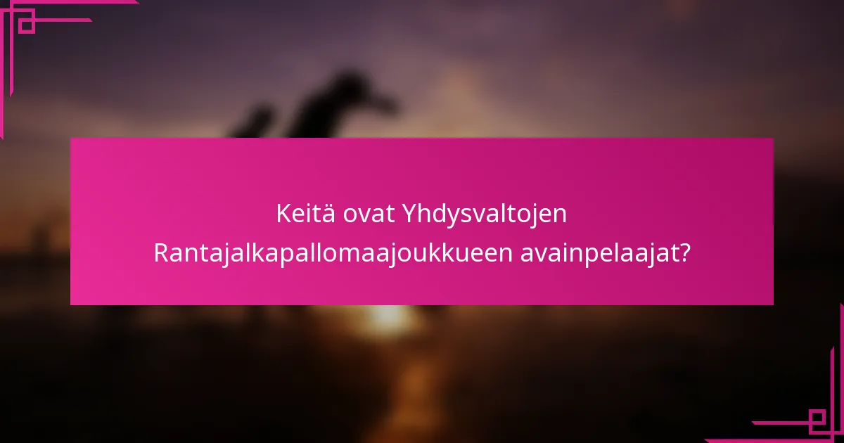 Keitä ovat Yhdysvaltojen Rantajalkapallomaajoukkueen avainpelaajat?