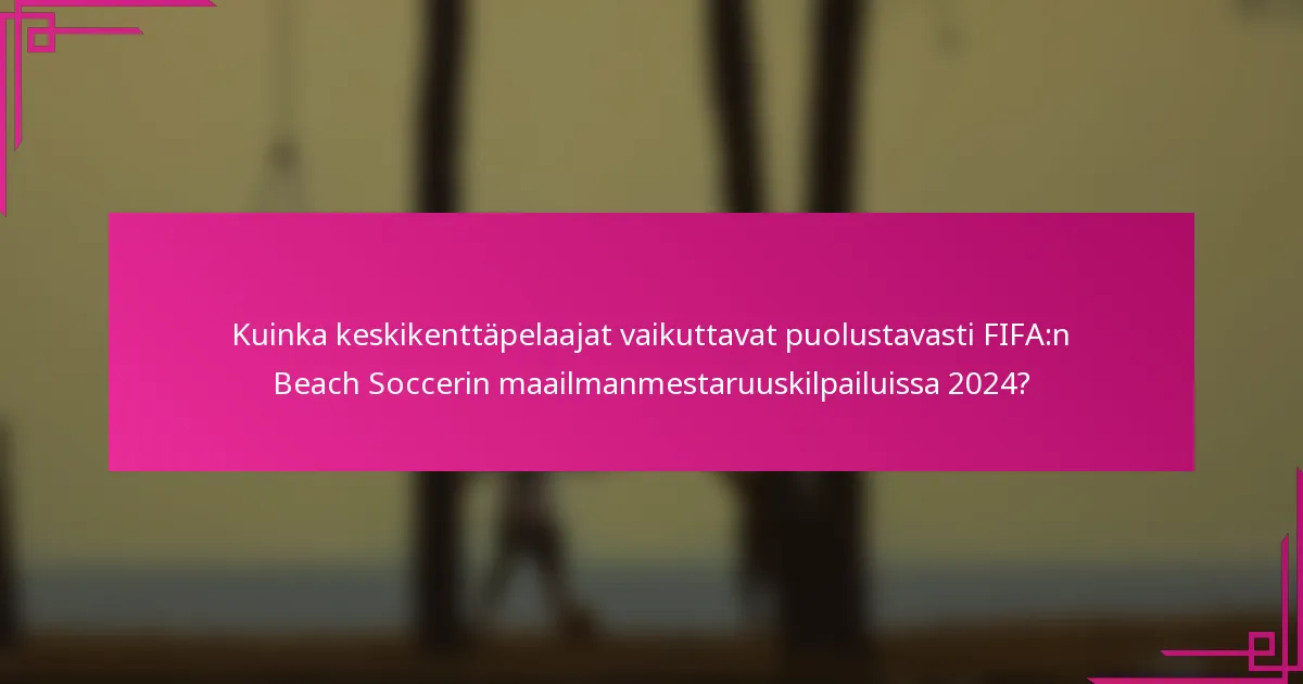 Kuinka keskikenttäpelaajat vaikuttavat puolustavasti FIFA:n Beach Soccerin maailmanmestaruuskilpailuissa 2024?