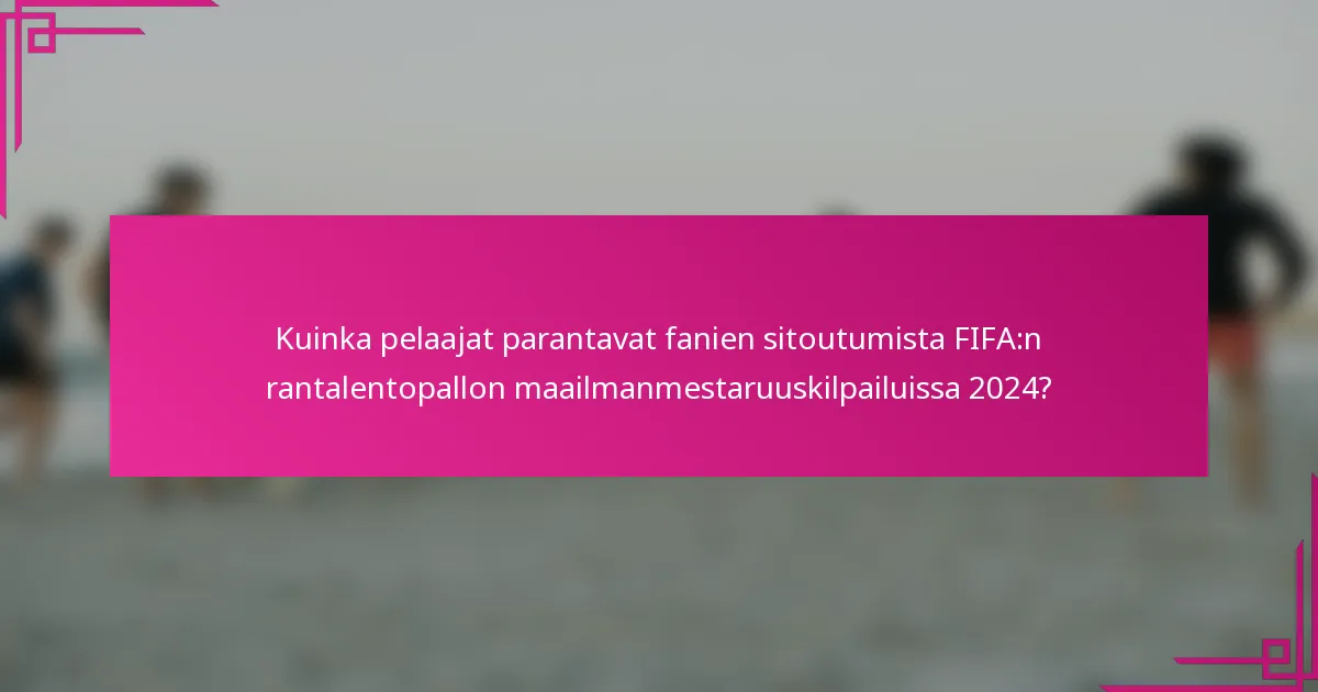 Kuinka pelaajat parantavat fanien sitoutumista FIFA:n rantalentopallon maailmanmestaruuskilpailuissa 2024?
