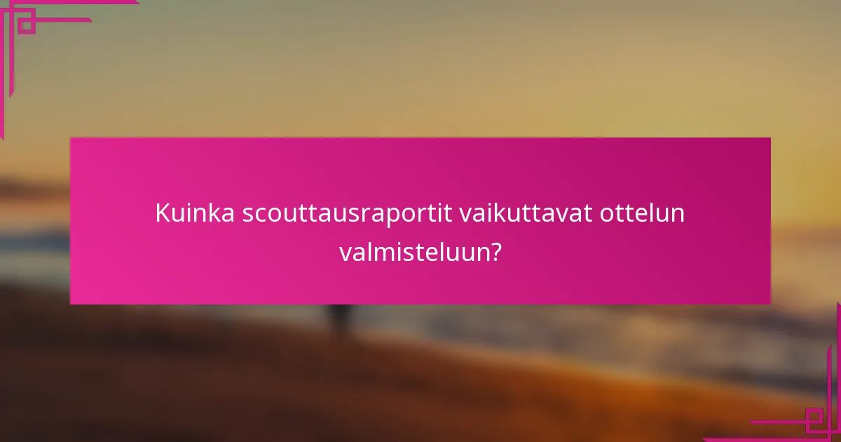 Kuinka scouttausraportit vaikuttavat ottelun valmisteluun?