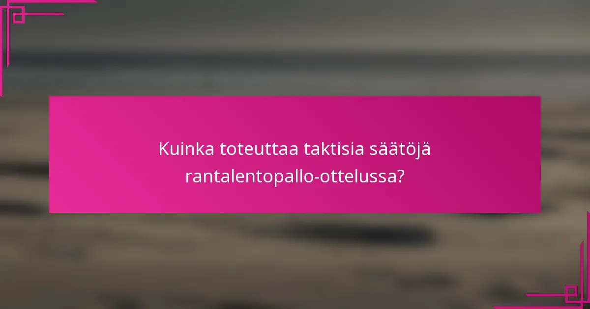 Kuinka toteuttaa taktisia säätöjä rantalentopallo-ottelussa?