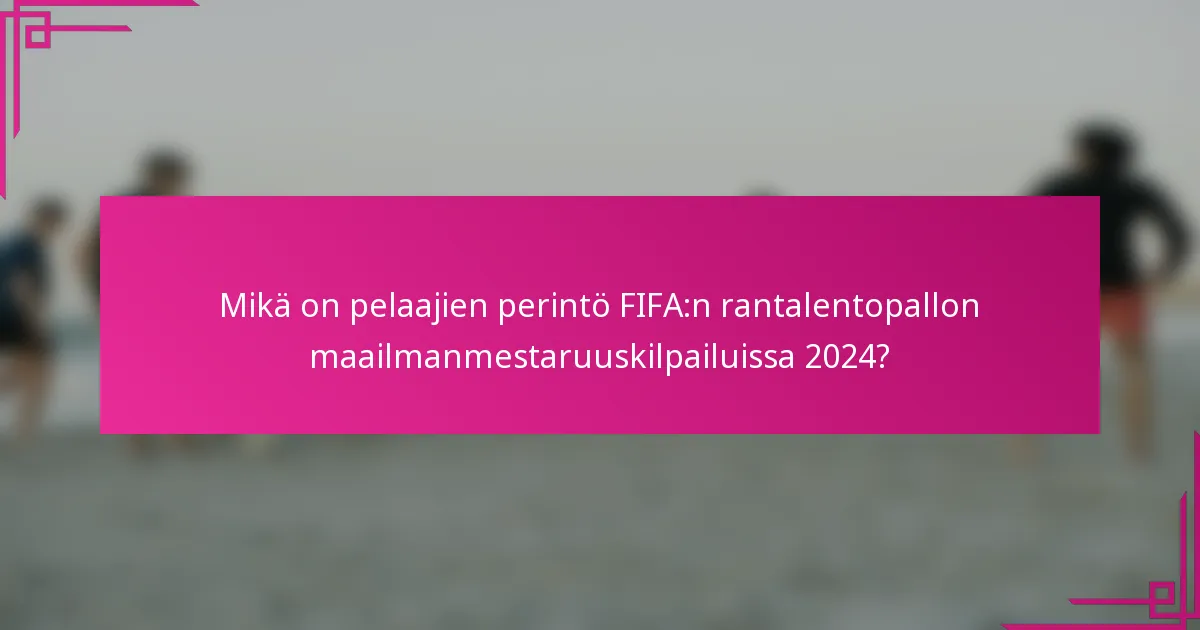 Mikä on pelaajien perintö FIFA:n rantalentopallon maailmanmestaruuskilpailuissa 2024?