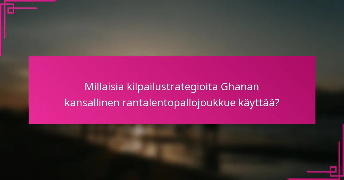 Millaisia kilpailustrategioita Ghanan kansallinen rantalentopallojoukkue käyttää?