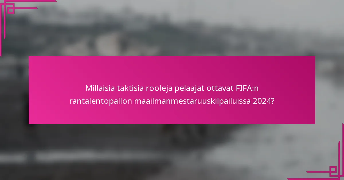 Millaisia taktisia rooleja pelaajat ottavat FIFA:n rantalentopallon maailmanmestaruuskilpailuissa 2024?