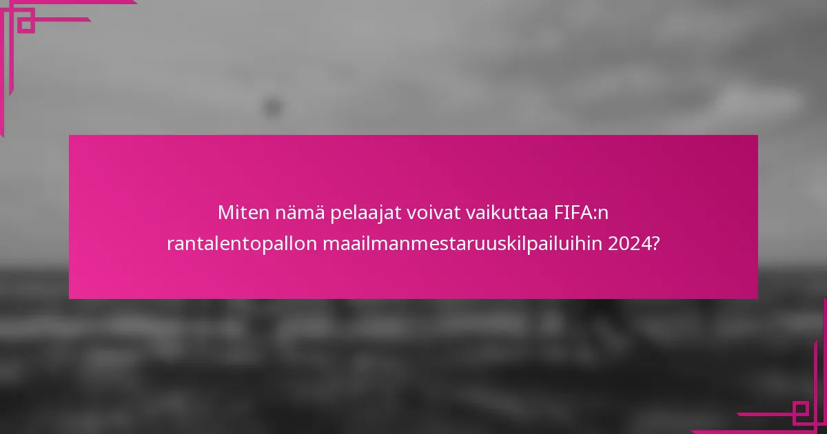 Miten nämä pelaajat voivat vaikuttaa FIFA:n rantalentopallon maailmanmestaruuskilpailuihin 2024?