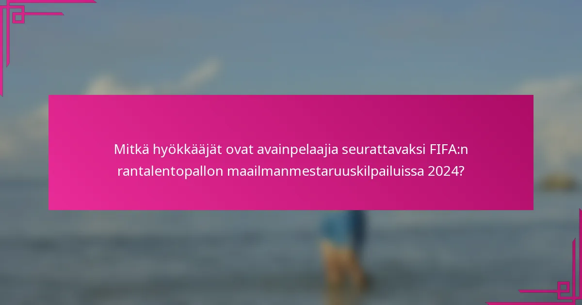 Mitkä hyökkääjät ovat avainpelaajia seurattavaksi FIFA:n rantalentopallon maailmanmestaruuskilpailuissa 2024?