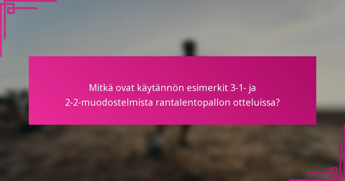 Mitkä ovat käytännön esimerkit 3-1- ja 2-2-muodostelmista rantalentopallon otteluissa?