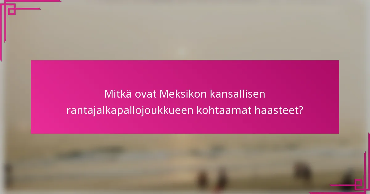 Mitkä ovat Meksikon kansallisen rantajalkapallojoukkueen kohtaamat haasteet?