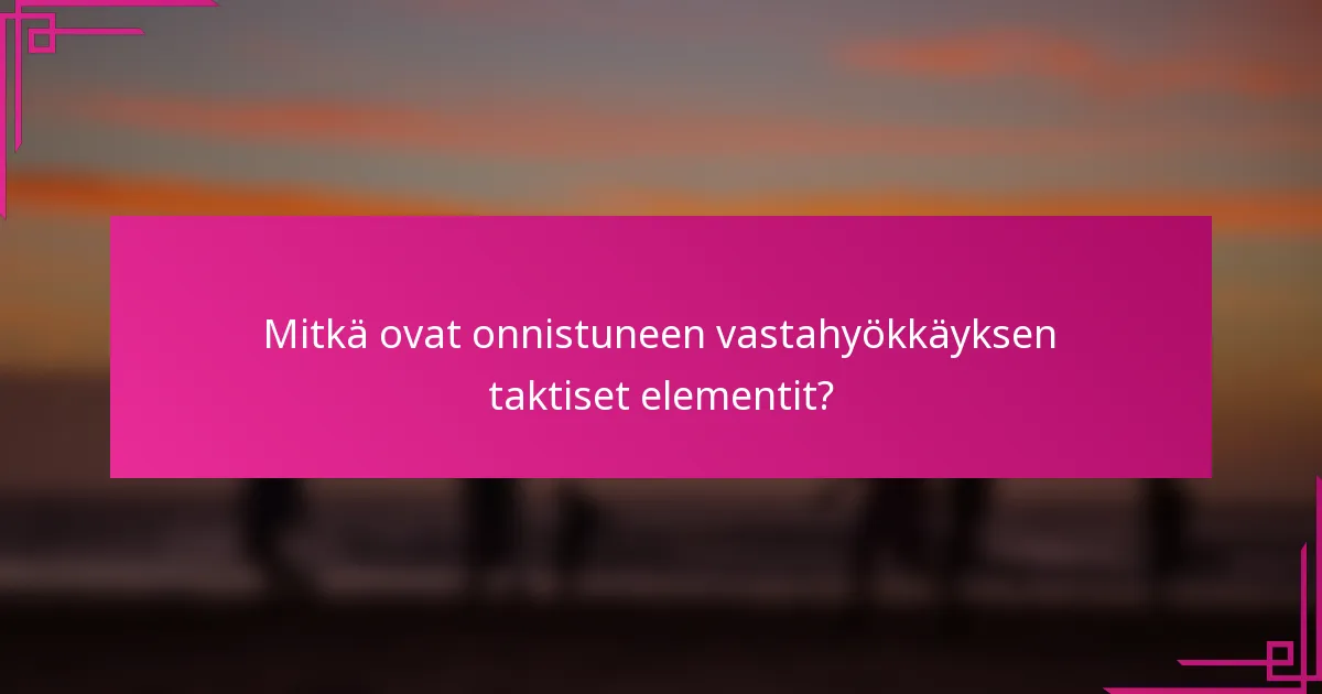Mitkä ovat onnistuneen vastahyökkäyksen taktiset elementit?