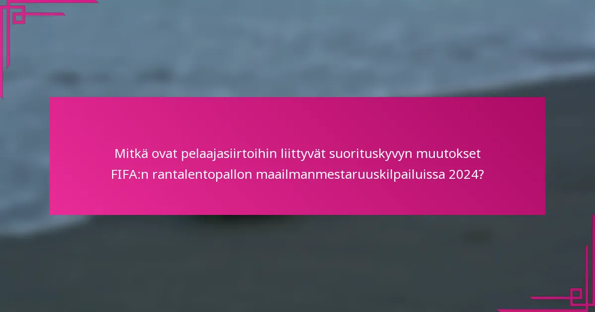 Mitkä ovat pelaajasiirtoihin liittyvät suorituskyvyn muutokset FIFA:n rantalentopallon maailmanmestaruuskilpailuissa 2024?