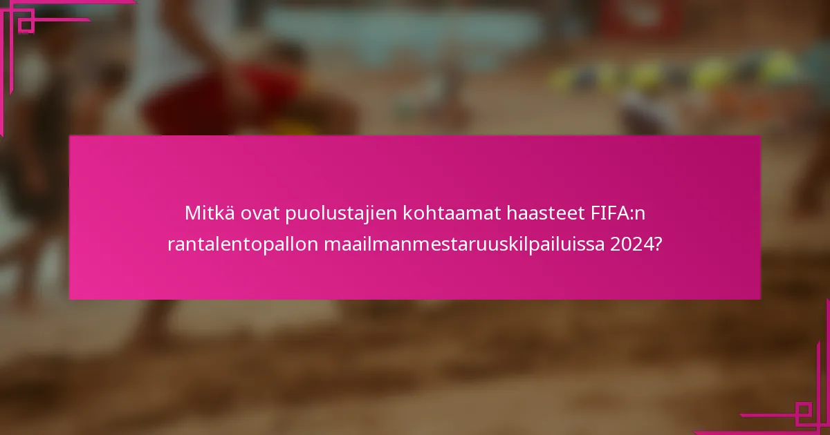 Mitkä ovat puolustajien kohtaamat haasteet FIFA:n rantalentopallon maailmanmestaruuskilpailuissa 2024?