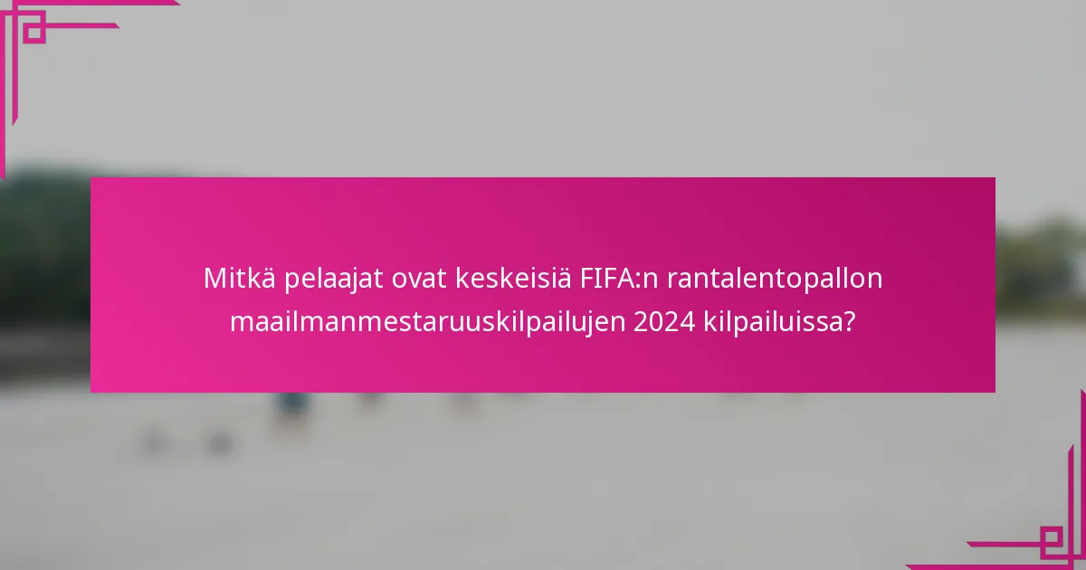 Mitkä pelaajat ovat keskeisiä FIFA:n rantalentopallon maailmanmestaruuskilpailujen 2024 kilpailuissa?