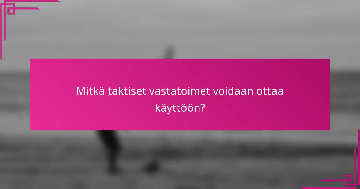 Mitkä taktiset vastatoimet voidaan ottaa käyttöön?